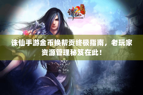 诛仙手游金币换帮贡终极指南，老玩家资源管理秘笈在此！