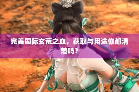 完美国际玄荒之血，获取与用途你都清楚吗？