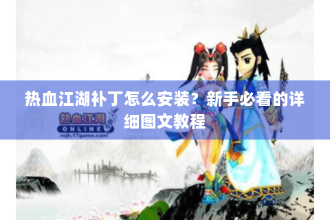 热血江湖补丁怎么安装？新手必看的详细图文教程