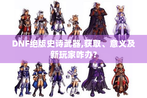 DNF绝版史诗武器,获取、意义及新玩家咋办?