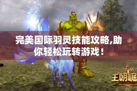 完美国际羽灵技能攻略,助你轻松玩转游戏！