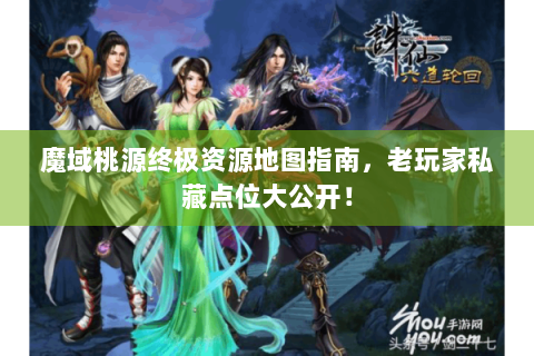 魔域桃源终极资源地图指南，老玩家私藏点位大公开！