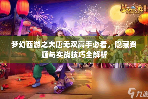 梦幻西游之大唐无双高手必看，隐藏资源与实战技巧全解析
