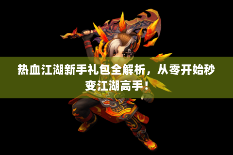 热血江湖新手礼包全解析，从零开始秒变江湖高手！