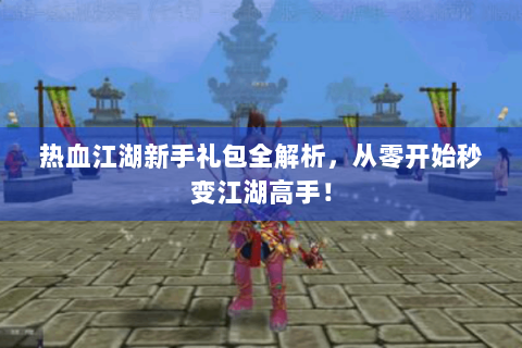 热血江湖新手礼包全解析，从零开始秒变江湖高手！