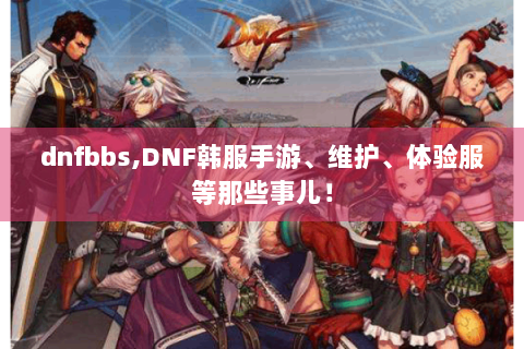 dnfbbs,DNF韩服手游、维护、体验服等那些事儿！