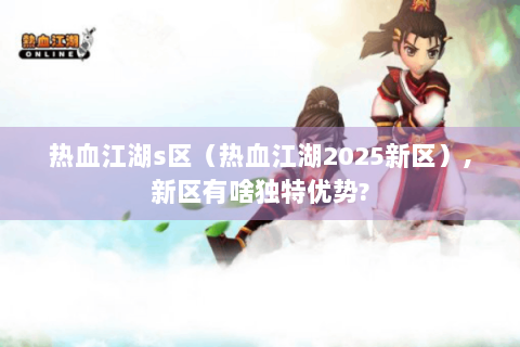 热血江湖s区（热血江湖2025新区）,新区有啥独特优势?
