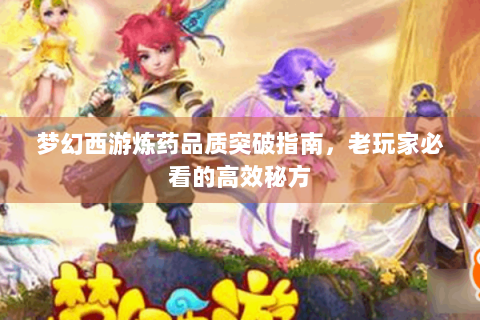 梦幻西游炼药品质突破指南，老玩家必看的高效秘方