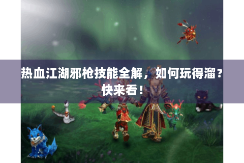 热血江湖邪枪技能全解，如何玩得溜？快来看！