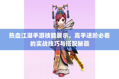 热血江湖手游技能展示，高手进阶必看的实战技巧与搭配秘籍