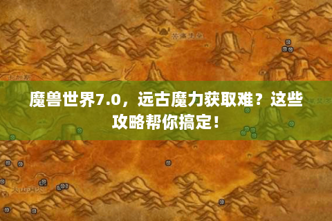 魔兽世界7.0，远古魔力获取难？这些攻略帮你搞定！