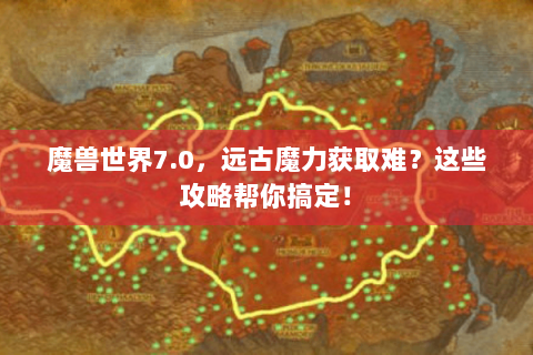 魔兽世界7.0，远古魔力获取难？这些攻略帮你搞定！