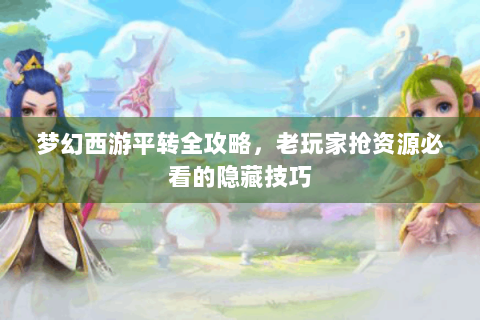 梦幻西游平转全攻略，老玩家抢资源必看的隐藏技巧