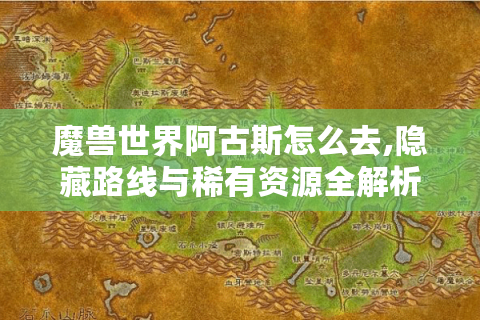 魔兽世界阿古斯怎么去,隐藏路线与稀有资源全解析