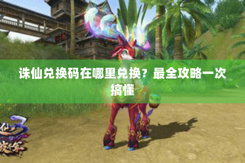 诛仙兑换码在哪里兑换？最全攻略一次搞懂