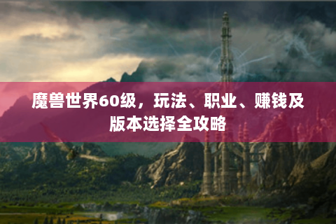 魔兽世界60级，玩法、职业、赚钱及版本选择全攻略