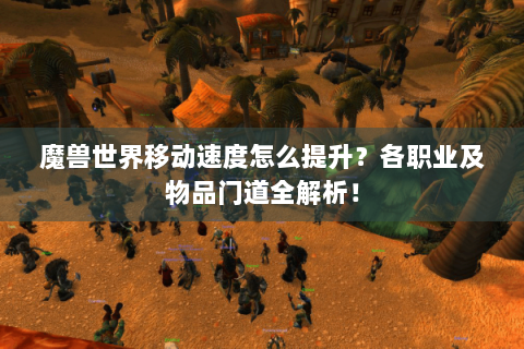 魔兽世界移动速度怎么提升？各职业及物品门道全解析！
