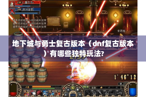 地下城与勇士复古版本（dnf复古版本）有哪些独特玩法?