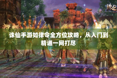 诛仙手游如律令全方位攻略，从入门到精通一网打尽