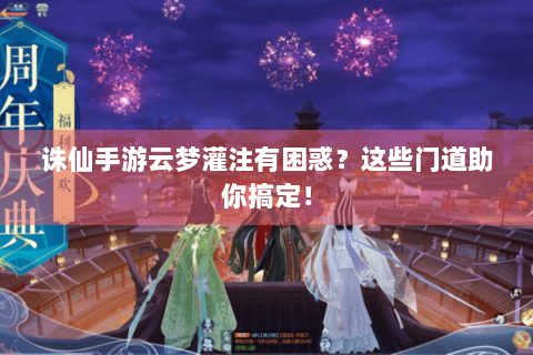 诛仙手游云梦灌注有困惑？这些门道助你搞定！