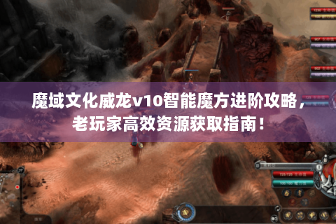 魔域文化威龙v10智能魔方进阶攻略，老玩家高效资源获取指南！