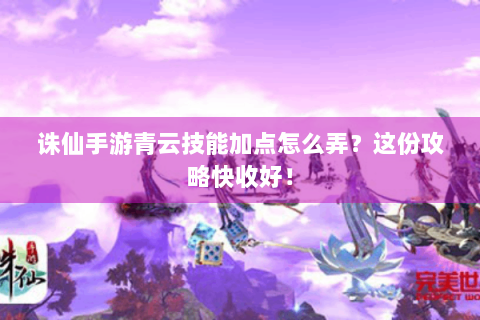 诛仙手游青云技能加点怎么弄？这份攻略快收好！