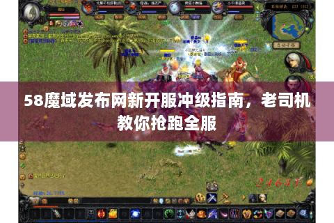 58魔域发布网新开服冲级指南，老司机教你抢跑全服