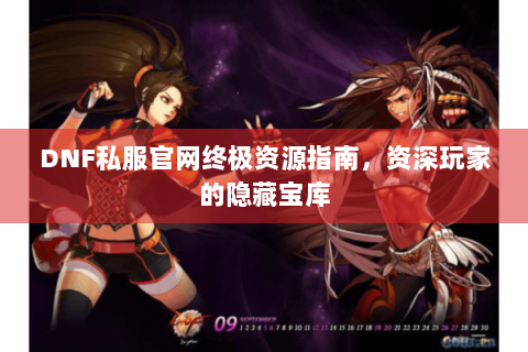 DNF私服官网终极资源指南，资深玩家的隐藏宝库