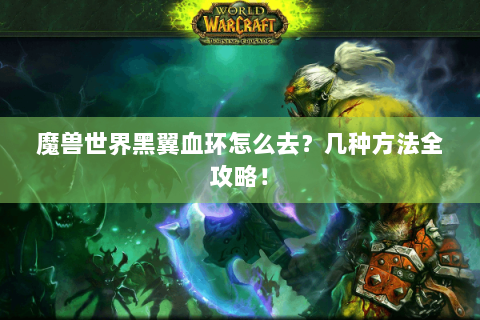 魔兽世界黑翼血环怎么去？几种方法全攻略！