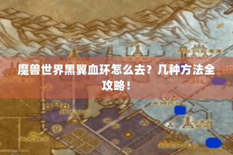 魔兽世界黑翼血环怎么去？几种方法全攻略！