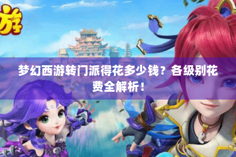 梦幻西游转门派得花多少钱？各级别花费全解析！