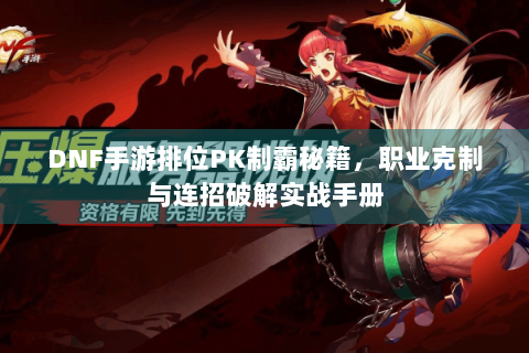 DNF手游排位PK制霸秘籍，职业克制与连招破解实战手册