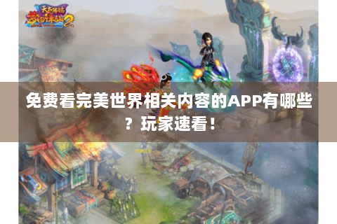 免费看完美世界相关内容的APP有哪些？玩家速看！