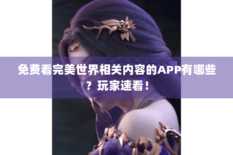 免费看完美世界相关内容的APP有哪些？玩家速看！