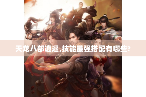 天龙八部逍遥,技能最强搭配有哪些?