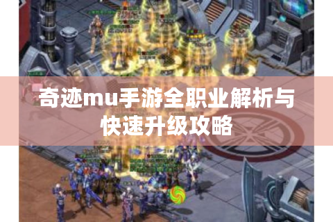 奇迹mu手游全职业解析与快速升级攻略