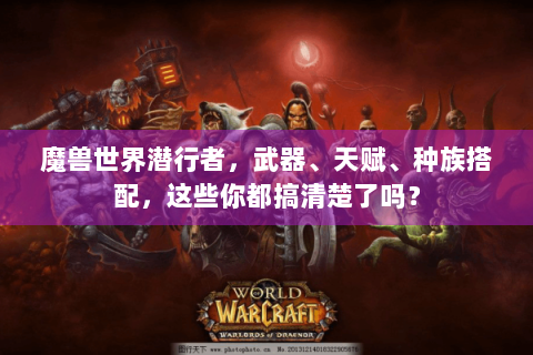 魔兽世界潜行者，武器、天赋、种族搭配，这些你都搞清楚了吗？