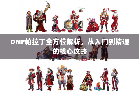 DNF帕拉丁全方位解析，从入门到精通的核心攻略