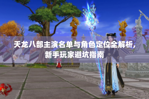 天龙八部主演名单与角色定位全解析,新手玩家避坑指南