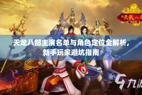 天龙八部主演名单与角色定位全解析,新手玩家避坑指南