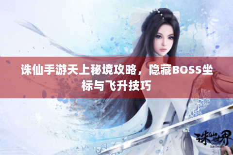 诛仙手游天上秘境攻略，隐藏BOSS坐标与飞升技巧