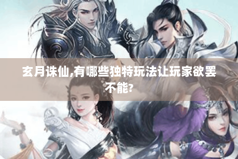 玄月诛仙,有哪些独特玩法让玩家欲罢不能?