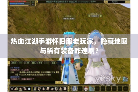 热血江湖手游怀旧服老玩家，隐藏地图与稀有装备咋速刷？