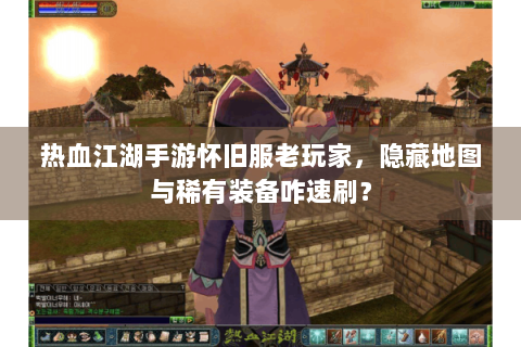 热血江湖手游怀旧服老玩家，隐藏地图与稀有装备咋速刷？