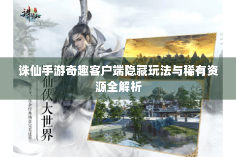 诛仙手游奇趣客户端隐藏玩法与稀有资源全解析