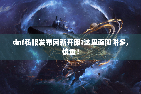 dnf私服发布网新开服?这里面陷阱多,慎重！