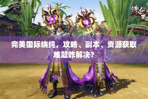 完美国际晓纯，攻略、副本、资源获取难题咋解决？