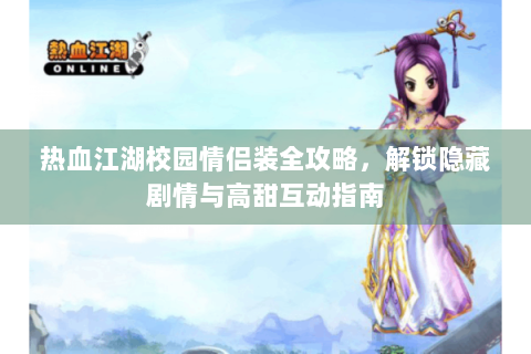 热血江湖校园情侣装全攻略，解锁隐藏剧情与高甜互动指南