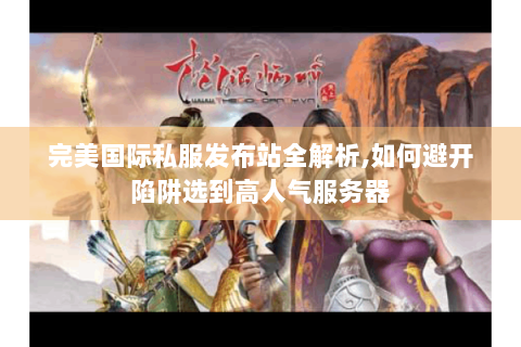 完美国际私服发布站全解析,如何避开陷阱选到高人气服务器