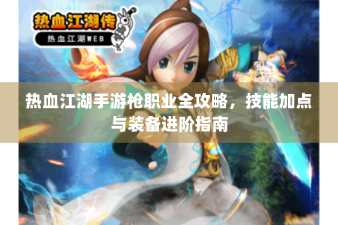 热血江湖手游枪职业全攻略，技能加点与装备进阶指南